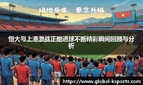 恒大与上港激战正酣进球不断精彩瞬间回顾与分析